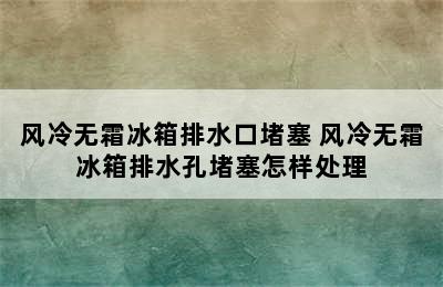 风冷无霜冰箱排水口堵塞 风冷无霜冰箱排水孔堵塞怎样处理